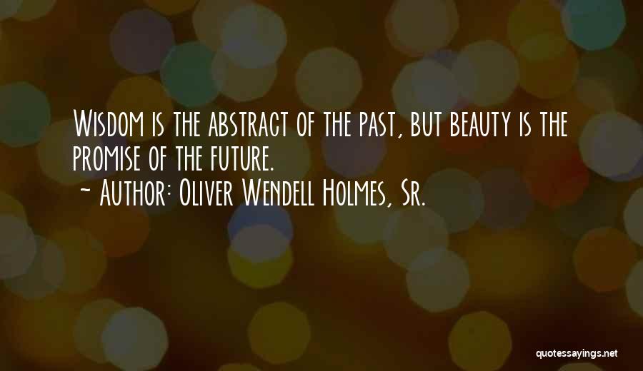 Oliver Wendell Holmes, Sr. Quotes: Wisdom Is The Abstract Of The Past, But Beauty Is The Promise Of The Future.