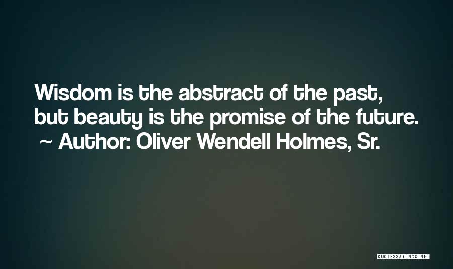 Oliver Wendell Holmes, Sr. Quotes: Wisdom Is The Abstract Of The Past, But Beauty Is The Promise Of The Future.