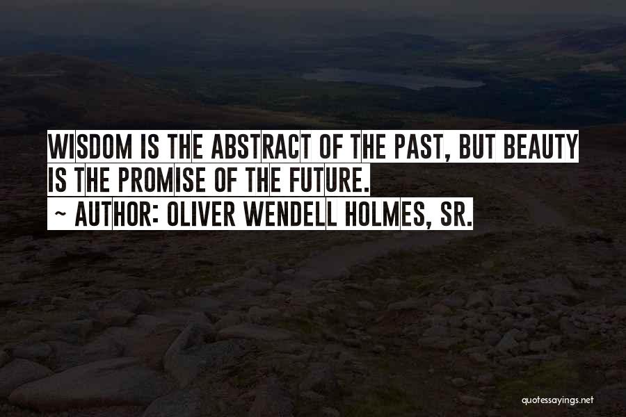 Oliver Wendell Holmes, Sr. Quotes: Wisdom Is The Abstract Of The Past, But Beauty Is The Promise Of The Future.