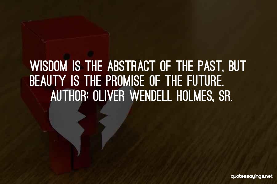 Oliver Wendell Holmes, Sr. Quotes: Wisdom Is The Abstract Of The Past, But Beauty Is The Promise Of The Future.