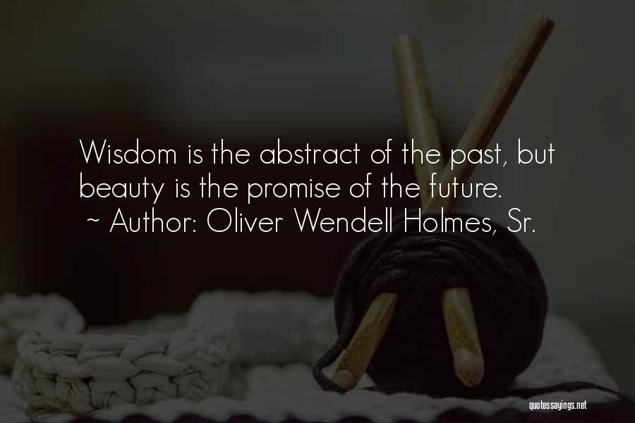 Oliver Wendell Holmes, Sr. Quotes: Wisdom Is The Abstract Of The Past, But Beauty Is The Promise Of The Future.