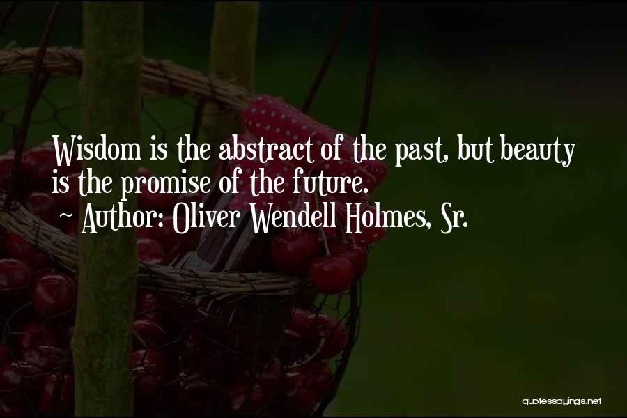 Oliver Wendell Holmes, Sr. Quotes: Wisdom Is The Abstract Of The Past, But Beauty Is The Promise Of The Future.