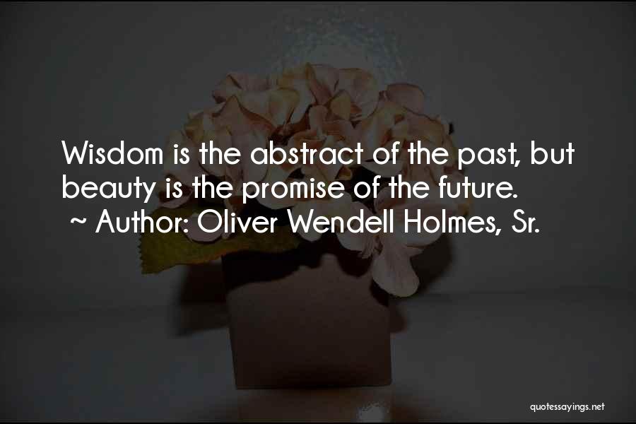 Oliver Wendell Holmes, Sr. Quotes: Wisdom Is The Abstract Of The Past, But Beauty Is The Promise Of The Future.