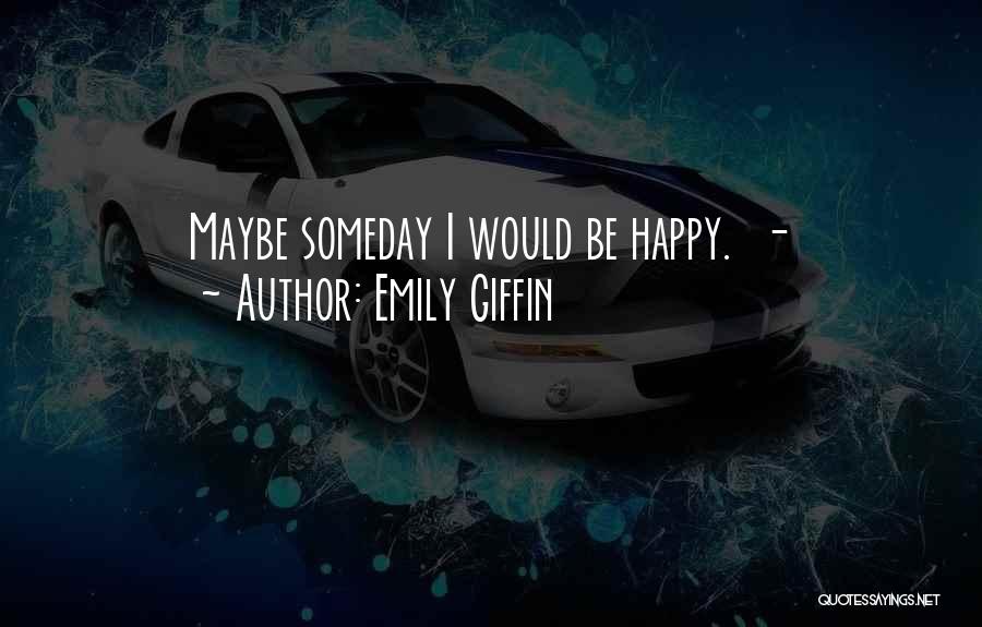 Emily Giffin Quotes: Maybe Someday I Would Be Happy. -