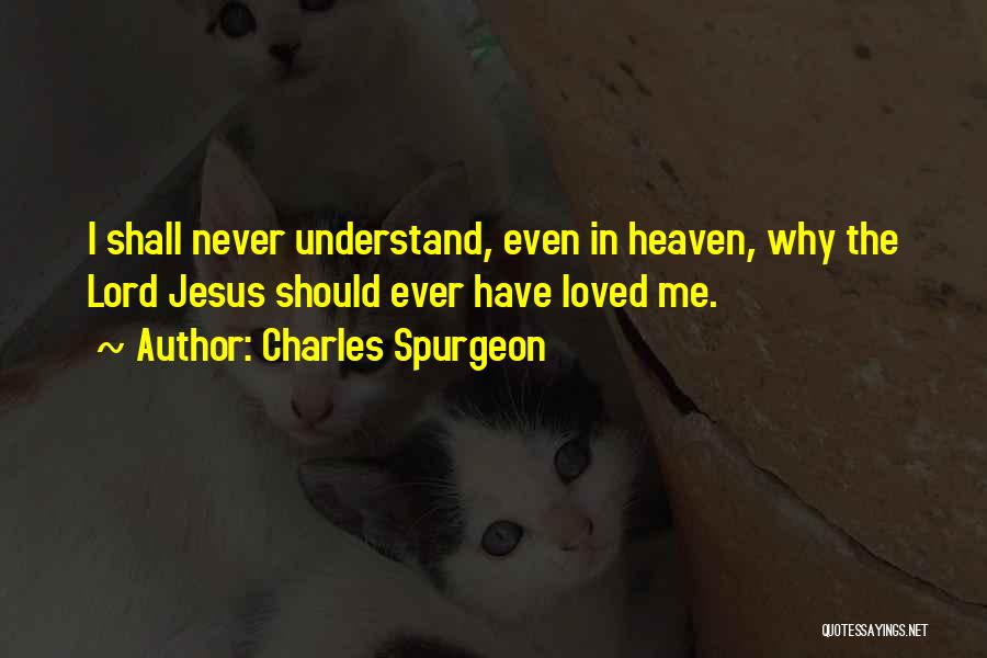 Charles Spurgeon Quotes: I Shall Never Understand, Even In Heaven, Why The Lord Jesus Should Ever Have Loved Me.