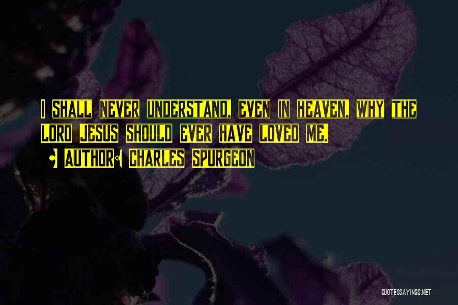 Charles Spurgeon Quotes: I Shall Never Understand, Even In Heaven, Why The Lord Jesus Should Ever Have Loved Me.
