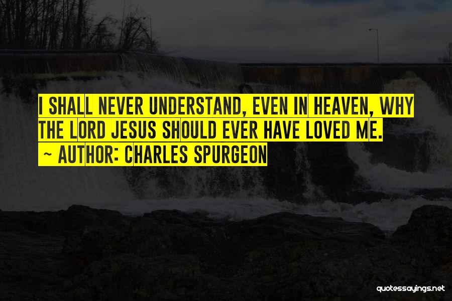 Charles Spurgeon Quotes: I Shall Never Understand, Even In Heaven, Why The Lord Jesus Should Ever Have Loved Me.