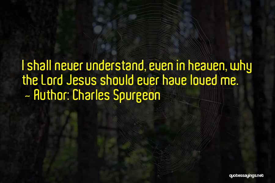 Charles Spurgeon Quotes: I Shall Never Understand, Even In Heaven, Why The Lord Jesus Should Ever Have Loved Me.