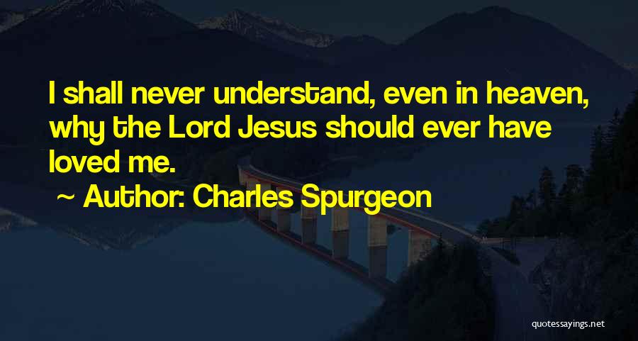 Charles Spurgeon Quotes: I Shall Never Understand, Even In Heaven, Why The Lord Jesus Should Ever Have Loved Me.