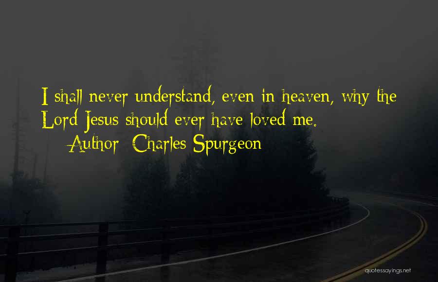 Charles Spurgeon Quotes: I Shall Never Understand, Even In Heaven, Why The Lord Jesus Should Ever Have Loved Me.