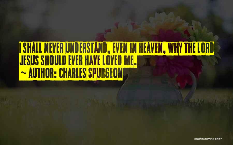 Charles Spurgeon Quotes: I Shall Never Understand, Even In Heaven, Why The Lord Jesus Should Ever Have Loved Me.