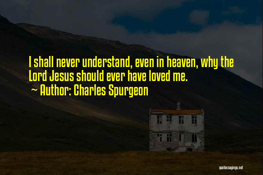 Charles Spurgeon Quotes: I Shall Never Understand, Even In Heaven, Why The Lord Jesus Should Ever Have Loved Me.