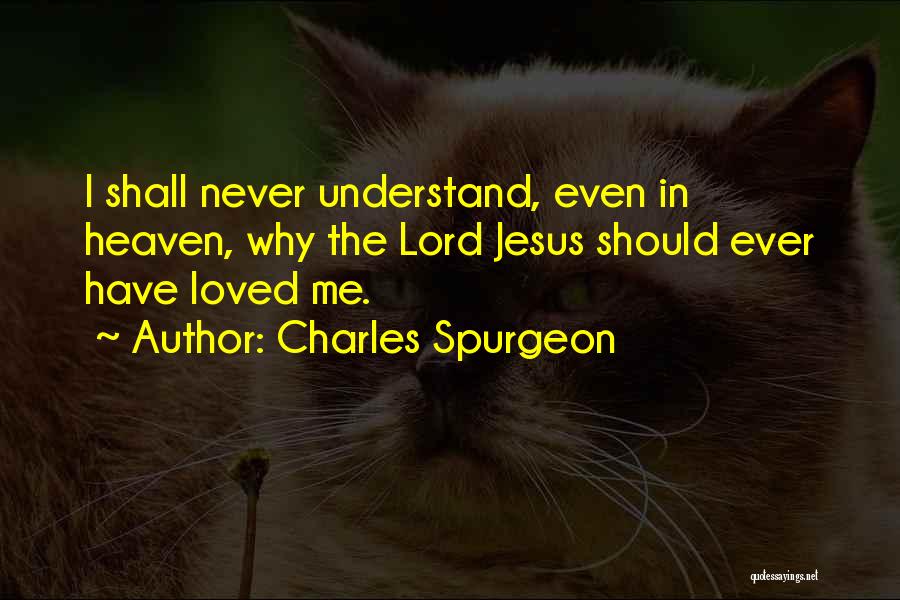 Charles Spurgeon Quotes: I Shall Never Understand, Even In Heaven, Why The Lord Jesus Should Ever Have Loved Me.
