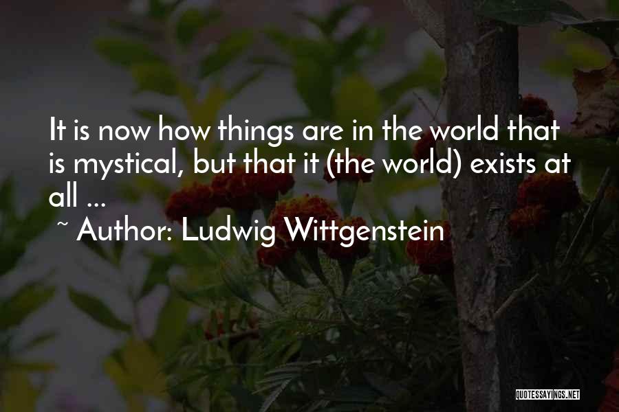 Ludwig Wittgenstein Quotes: It Is Now How Things Are In The World That Is Mystical, But That It (the World) Exists At All