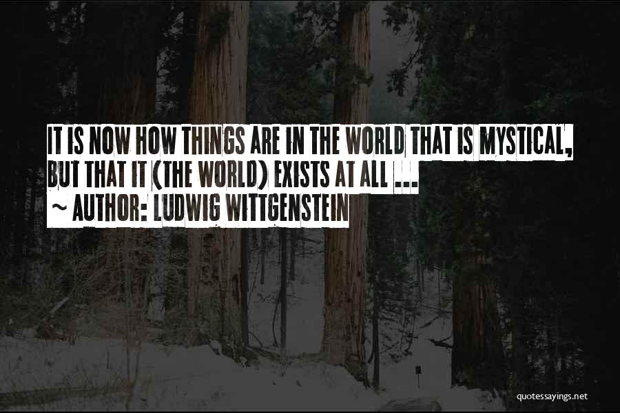 Ludwig Wittgenstein Quotes: It Is Now How Things Are In The World That Is Mystical, But That It (the World) Exists At All