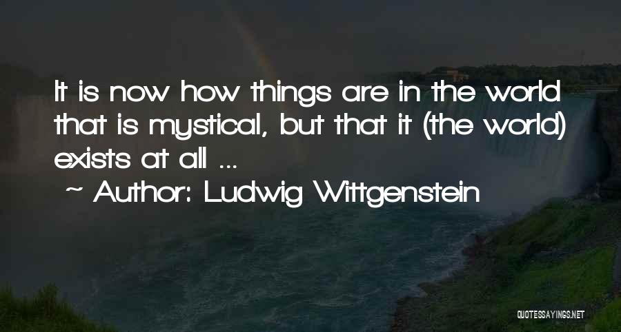 Ludwig Wittgenstein Quotes: It Is Now How Things Are In The World That Is Mystical, But That It (the World) Exists At All