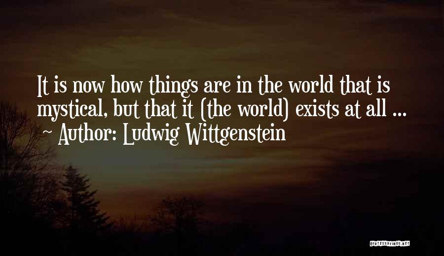 Ludwig Wittgenstein Quotes: It Is Now How Things Are In The World That Is Mystical, But That It (the World) Exists At All