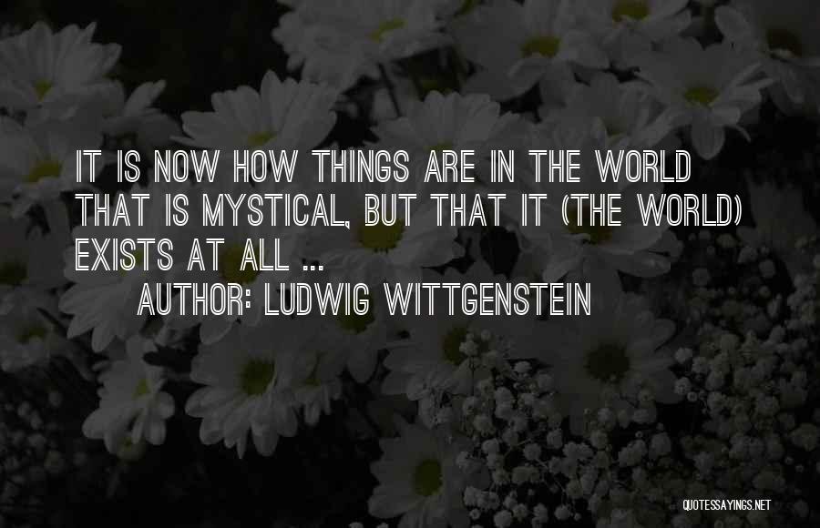 Ludwig Wittgenstein Quotes: It Is Now How Things Are In The World That Is Mystical, But That It (the World) Exists At All