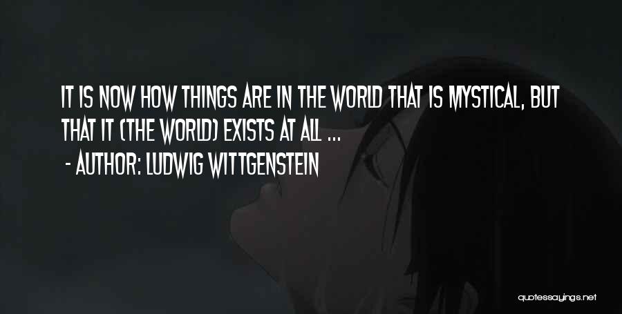 Ludwig Wittgenstein Quotes: It Is Now How Things Are In The World That Is Mystical, But That It (the World) Exists At All