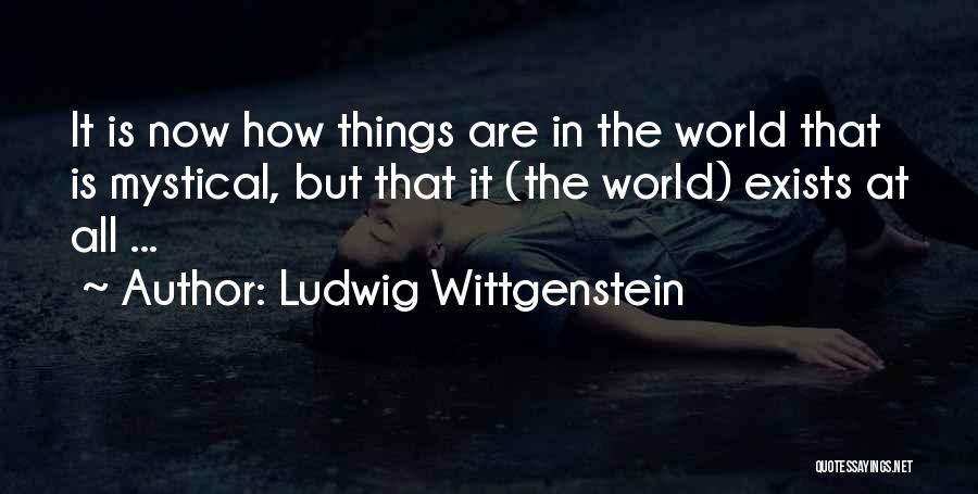 Ludwig Wittgenstein Quotes: It Is Now How Things Are In The World That Is Mystical, But That It (the World) Exists At All