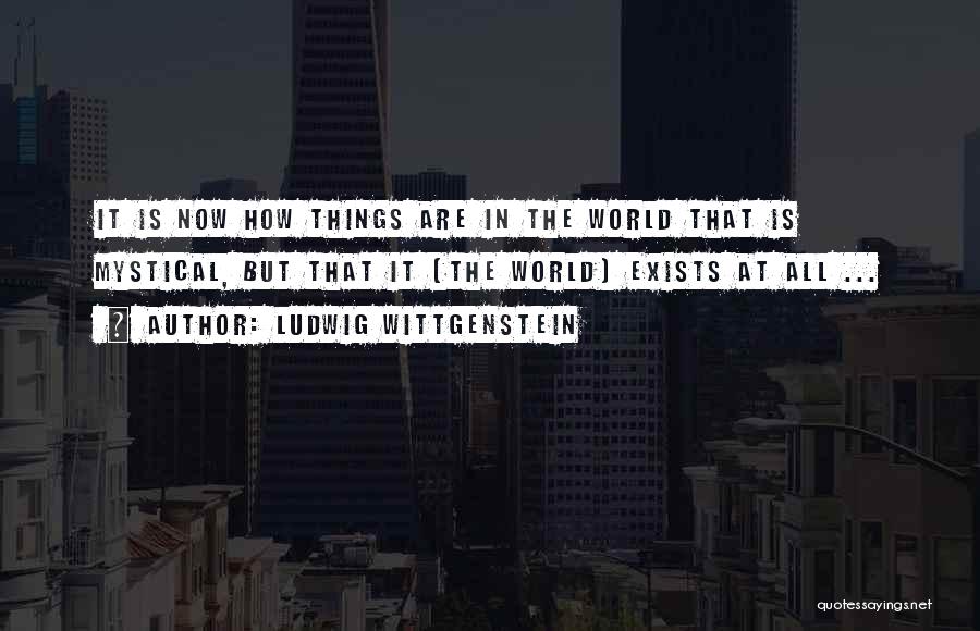 Ludwig Wittgenstein Quotes: It Is Now How Things Are In The World That Is Mystical, But That It (the World) Exists At All