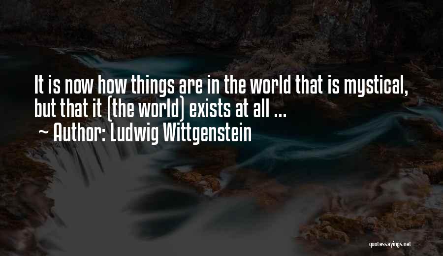 Ludwig Wittgenstein Quotes: It Is Now How Things Are In The World That Is Mystical, But That It (the World) Exists At All