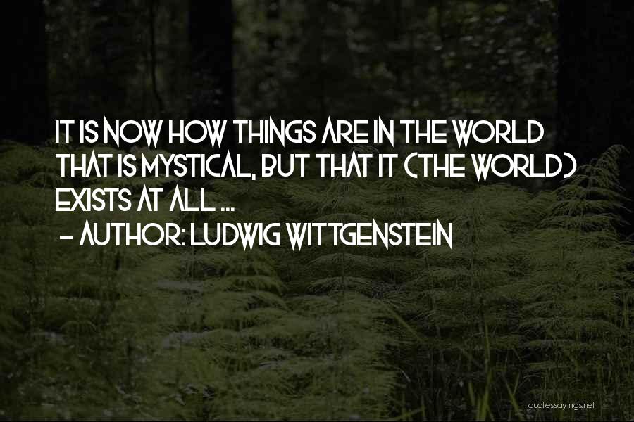 Ludwig Wittgenstein Quotes: It Is Now How Things Are In The World That Is Mystical, But That It (the World) Exists At All