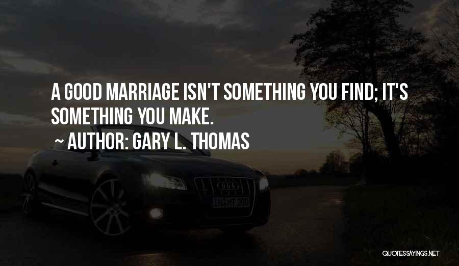 Gary L. Thomas Quotes: A Good Marriage Isn't Something You Find; It's Something You Make.