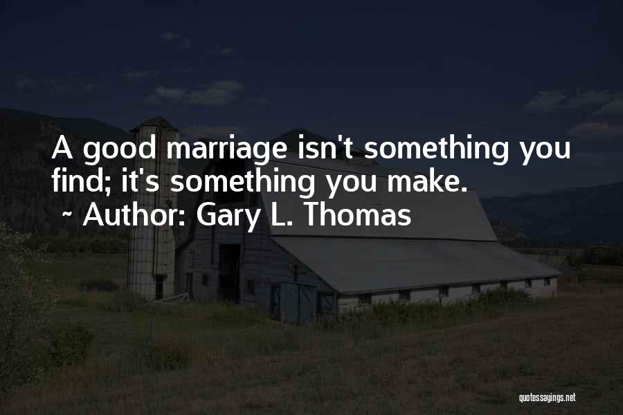 Gary L. Thomas Quotes: A Good Marriage Isn't Something You Find; It's Something You Make.