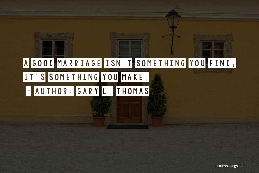 Gary L. Thomas Quotes: A Good Marriage Isn't Something You Find; It's Something You Make.