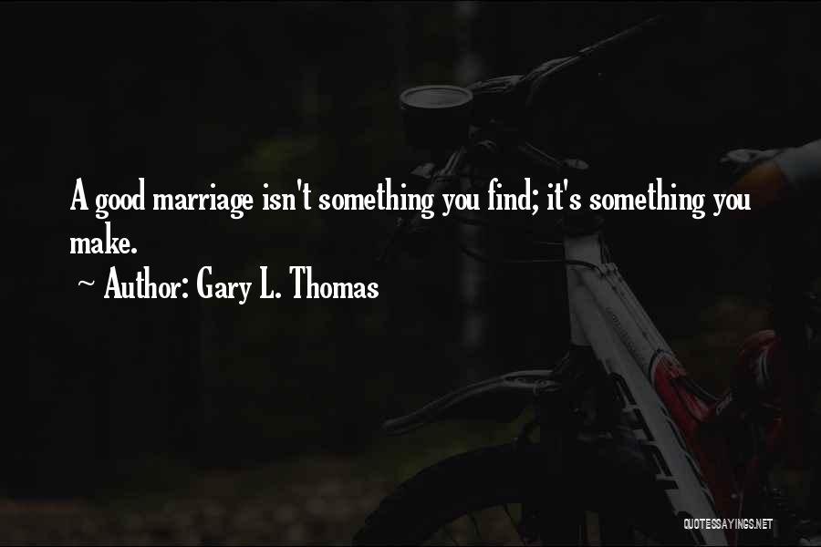 Gary L. Thomas Quotes: A Good Marriage Isn't Something You Find; It's Something You Make.