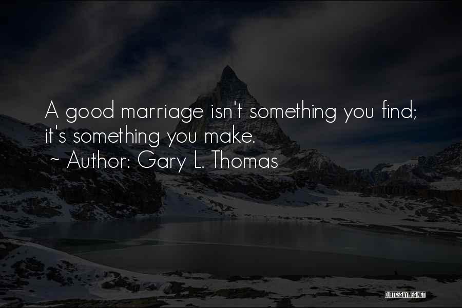 Gary L. Thomas Quotes: A Good Marriage Isn't Something You Find; It's Something You Make.