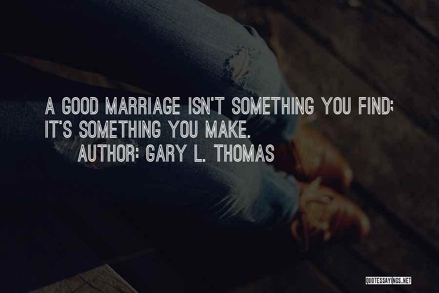 Gary L. Thomas Quotes: A Good Marriage Isn't Something You Find; It's Something You Make.