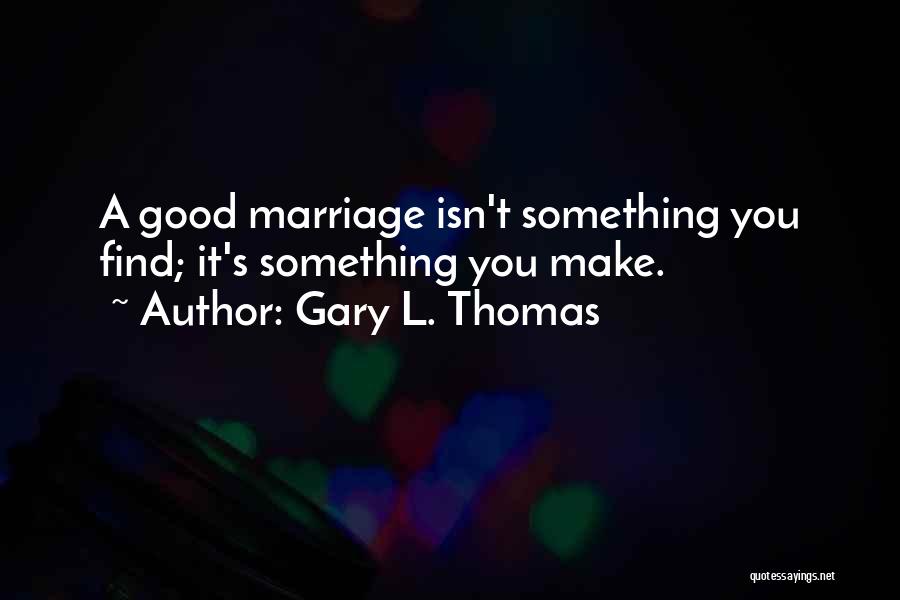 Gary L. Thomas Quotes: A Good Marriage Isn't Something You Find; It's Something You Make.