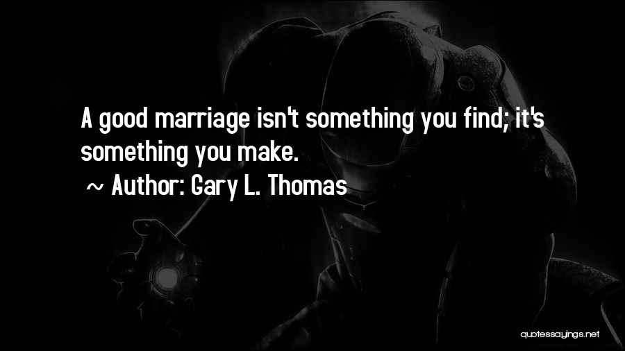 Gary L. Thomas Quotes: A Good Marriage Isn't Something You Find; It's Something You Make.