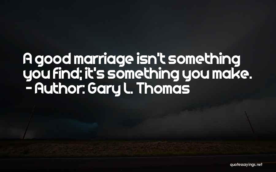 Gary L. Thomas Quotes: A Good Marriage Isn't Something You Find; It's Something You Make.