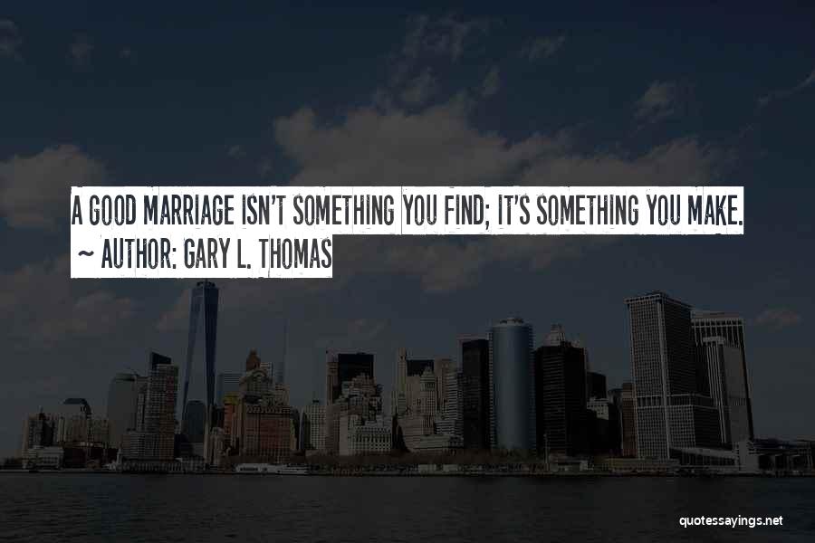 Gary L. Thomas Quotes: A Good Marriage Isn't Something You Find; It's Something You Make.