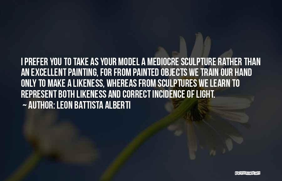 Leon Battista Alberti Quotes: I Prefer You To Take As Your Model A Mediocre Sculpture Rather Than An Excellent Painting, For From Painted Objects