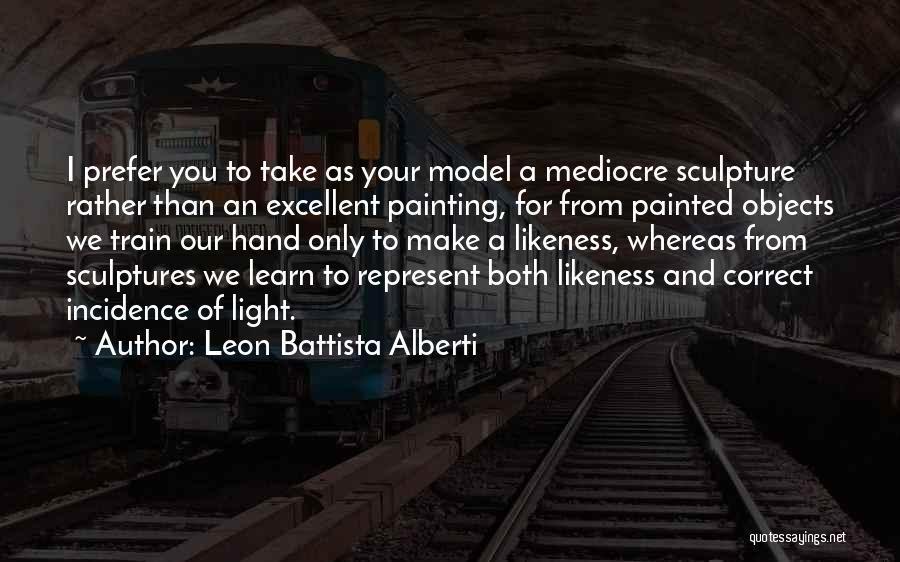 Leon Battista Alberti Quotes: I Prefer You To Take As Your Model A Mediocre Sculpture Rather Than An Excellent Painting, For From Painted Objects