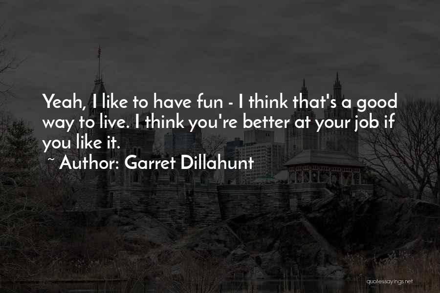 Garret Dillahunt Quotes: Yeah, I Like To Have Fun - I Think That's A Good Way To Live. I Think You're Better At