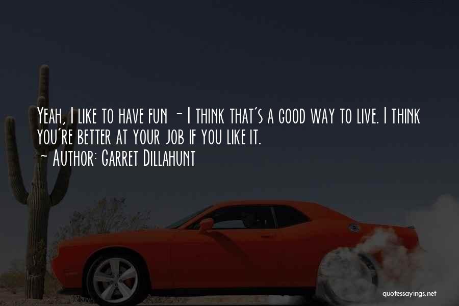 Garret Dillahunt Quotes: Yeah, I Like To Have Fun - I Think That's A Good Way To Live. I Think You're Better At