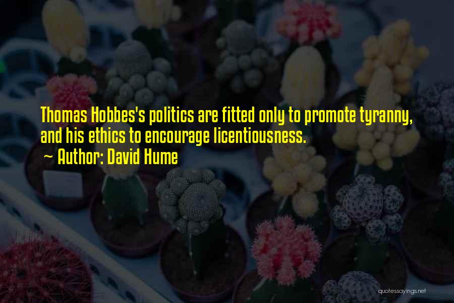 David Hume Quotes: Thomas Hobbes's Politics Are Fitted Only To Promote Tyranny, And His Ethics To Encourage Licentiousness.