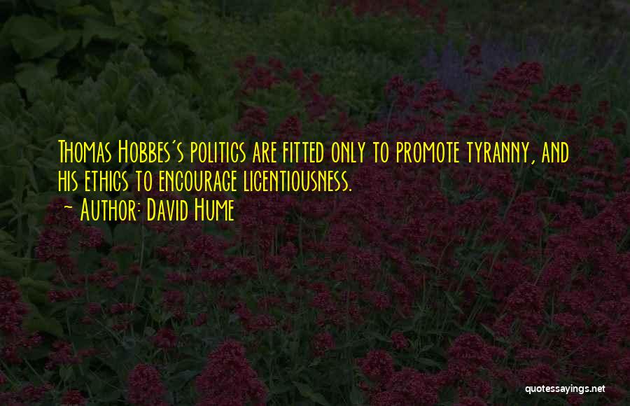David Hume Quotes: Thomas Hobbes's Politics Are Fitted Only To Promote Tyranny, And His Ethics To Encourage Licentiousness.