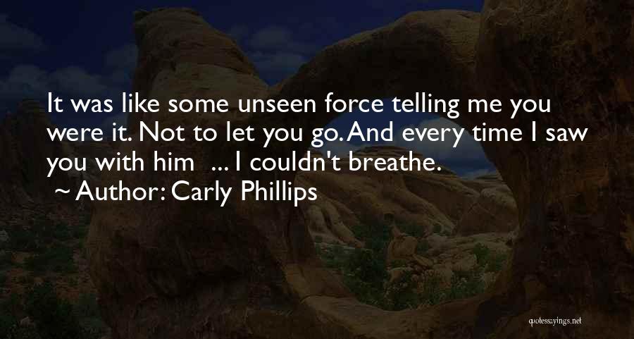 Carly Phillips Quotes: It Was Like Some Unseen Force Telling Me You Were It. Not To Let You Go. And Every Time I