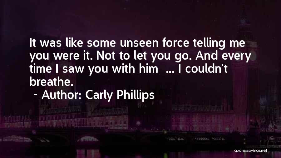 Carly Phillips Quotes: It Was Like Some Unseen Force Telling Me You Were It. Not To Let You Go. And Every Time I
