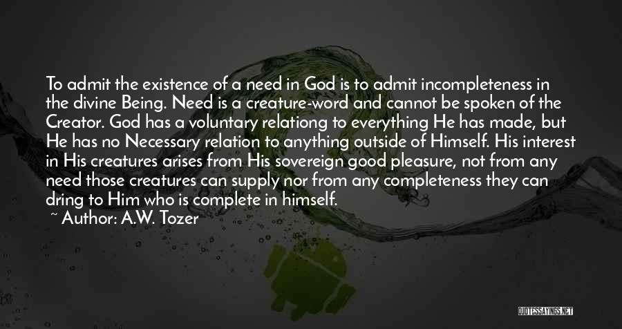 A.W. Tozer Quotes: To Admit The Existence Of A Need In God Is To Admit Incompleteness In The Divine Being. Need Is A