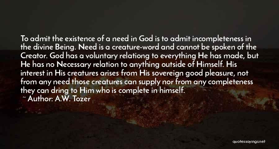 A.W. Tozer Quotes: To Admit The Existence Of A Need In God Is To Admit Incompleteness In The Divine Being. Need Is A