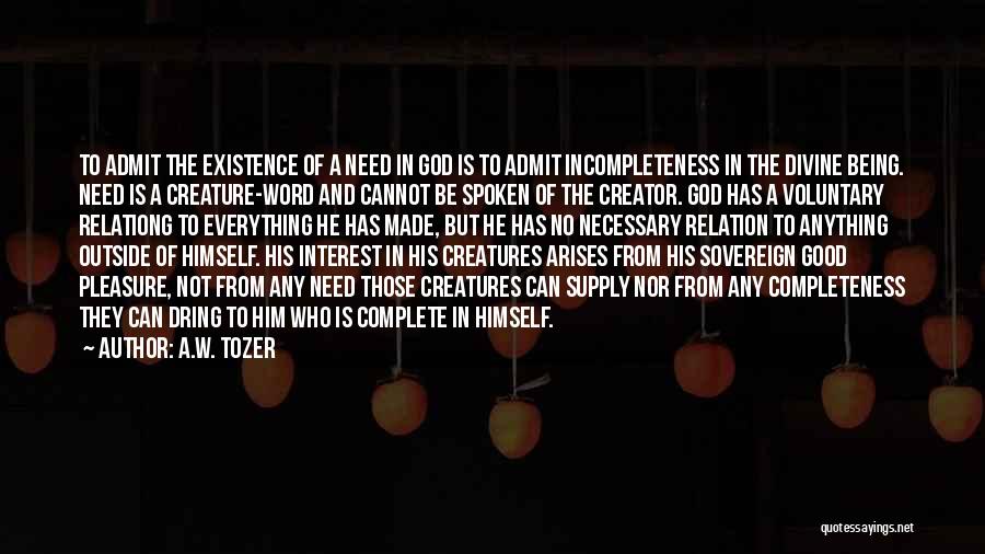 A.W. Tozer Quotes: To Admit The Existence Of A Need In God Is To Admit Incompleteness In The Divine Being. Need Is A