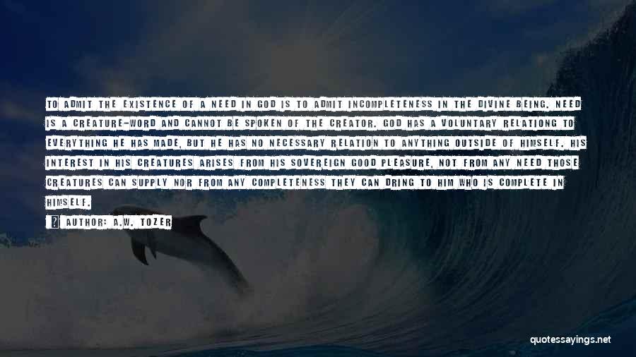 A.W. Tozer Quotes: To Admit The Existence Of A Need In God Is To Admit Incompleteness In The Divine Being. Need Is A