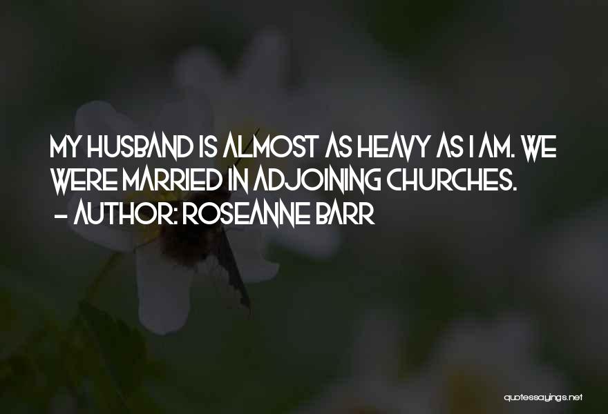 Roseanne Barr Quotes: My Husband Is Almost As Heavy As I Am. We Were Married In Adjoining Churches.